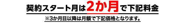 契約スタート月は2ヶ月で下記料金、3ヶ月目以降は月額で下記料金となります